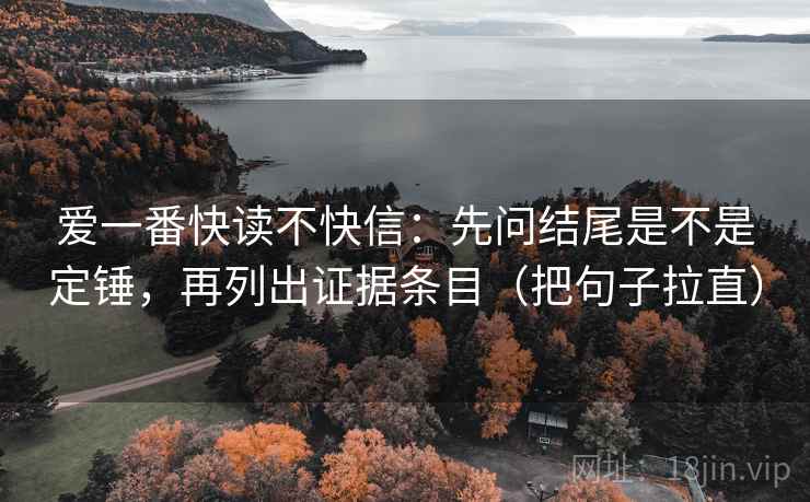 爱一番快读不快信：先问结尾是不是定锤，再列出证据条目（把句子拉直）