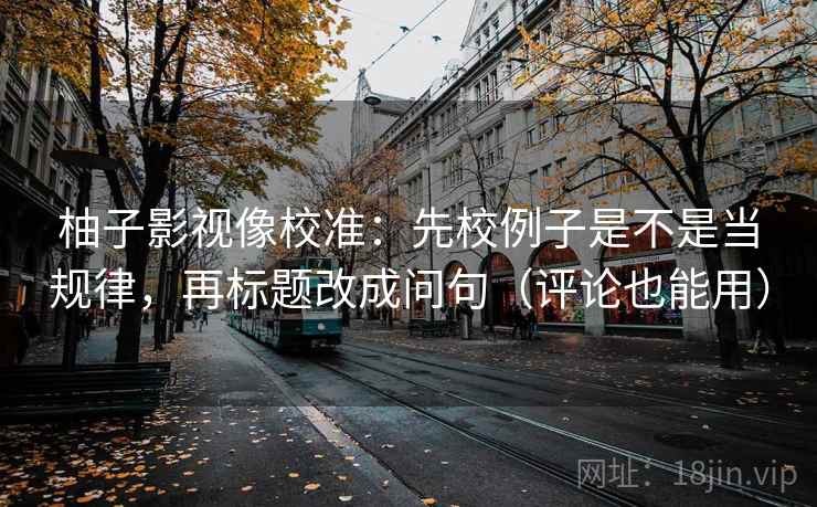 柚子影视像校准：先校例子是不是当规律，再标题改成问句（评论也能用）