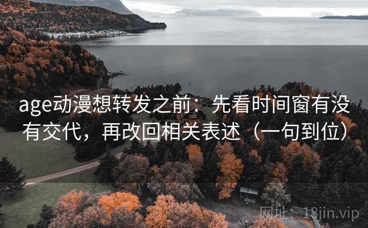 age动漫想转发之前：先看时间窗有没有交代，再改回相关表述（一句到位）