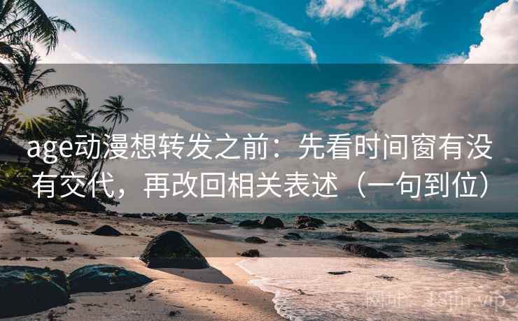 age动漫想转发之前：先看时间窗有没有交代，再改回相关表述（一句到位）