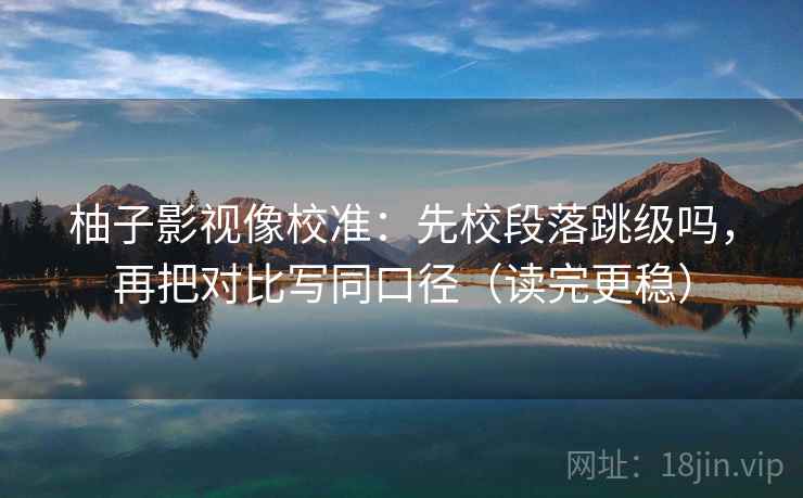 柚子影视像校准：先校段落跳级吗，再把对比写同口径（读完更稳）