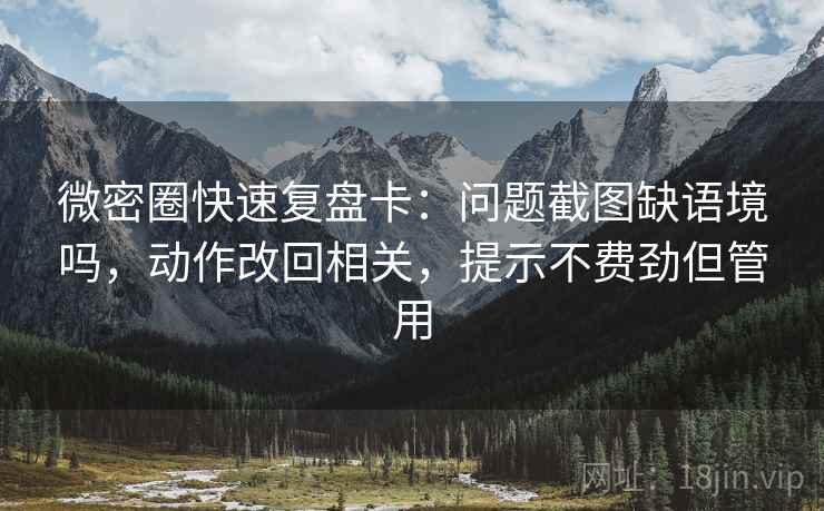 微密圈快速复盘卡：问题截图缺语境吗，动作改回相关，提示不费劲但管用