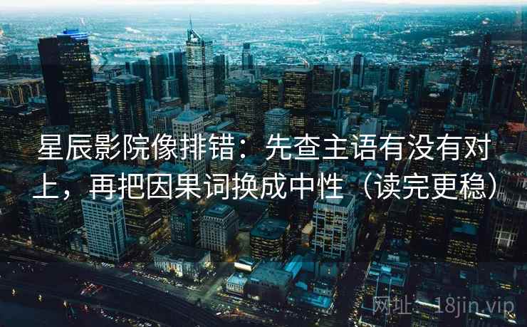 星辰影院像排错：先查主语有没有对上，再把因果词换成中性（读完更稳）
