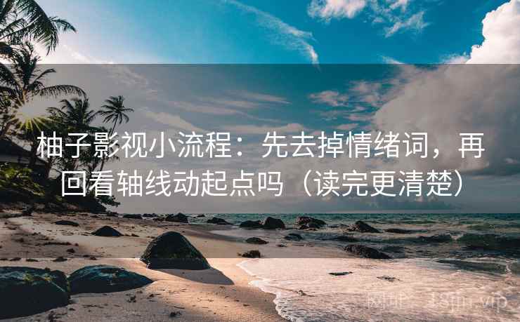 柚子影视小流程：先去掉情绪词，再回看轴线动起点吗（读完更清楚）
