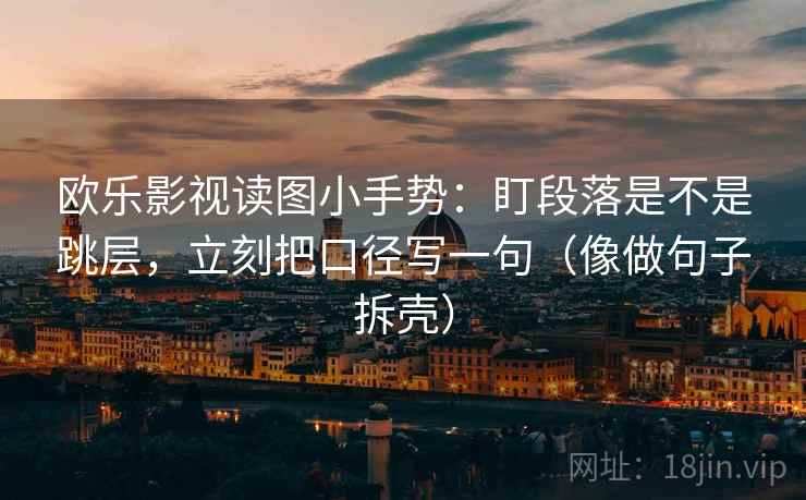 欧乐影视读图小手势：盯段落是不是跳层，立刻把口径写一句（像做句子拆壳）