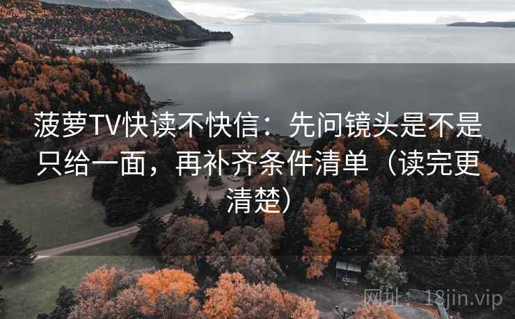 菠萝TV快读不快信：先问镜头是不是只给一面，再补齐条件清单（读完更清楚）