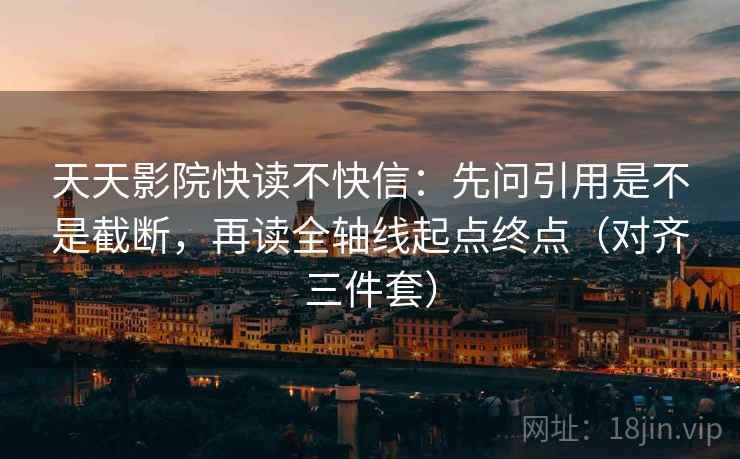 天天影院快读不快信：先问引用是不是截断，再读全轴线起点终点（对齐三件套）