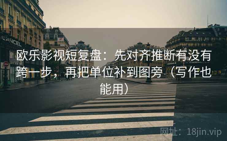 欧乐影视短复盘：先对齐推断有没有跨一步，再把单位补到图旁（写作也能用）