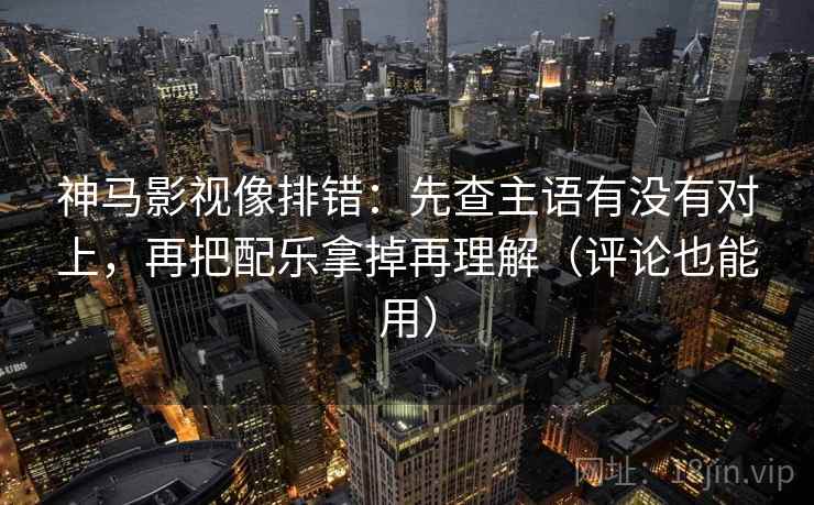 神马影视像排错：先查主语有没有对上，再把配乐拿掉再理解（评论也能用）