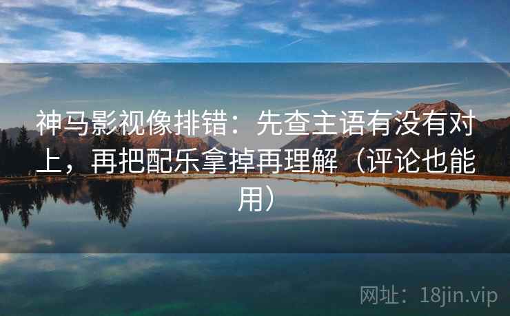 神马影视像排错：先查主语有没有对上，再把配乐拿掉再理解（评论也能用）