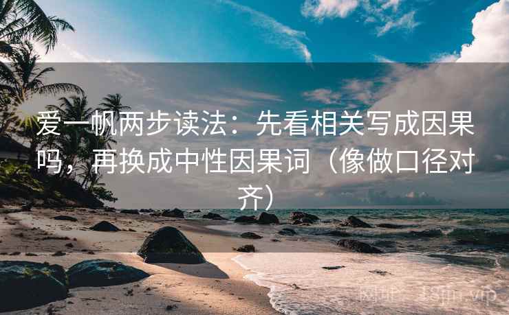 爱一帆两步读法：先看相关写成因果吗，再换成中性因果词（像做口径对齐）