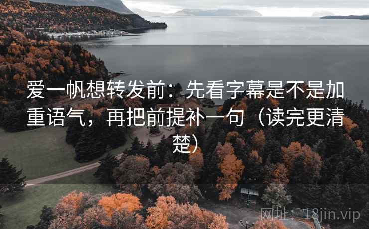 爱一帆想转发前：先看字幕是不是加重语气，再把前提补一句（读完更清楚）