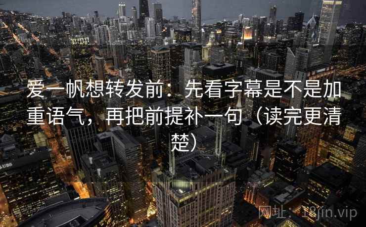 爱一帆想转发前：先看字幕是不是加重语气，再把前提补一句（读完更清楚）