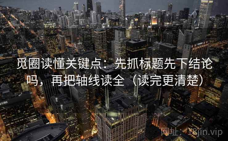 觅圈读懂关键点：先抓标题先下结论吗，再把轴线读全（读完更清楚）
