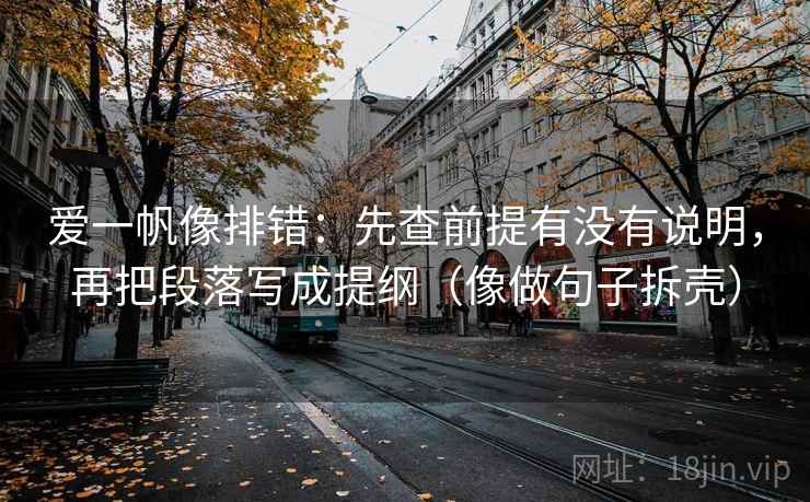 爱一帆像排错：先查前提有没有说明，再把段落写成提纲（像做句子拆壳）