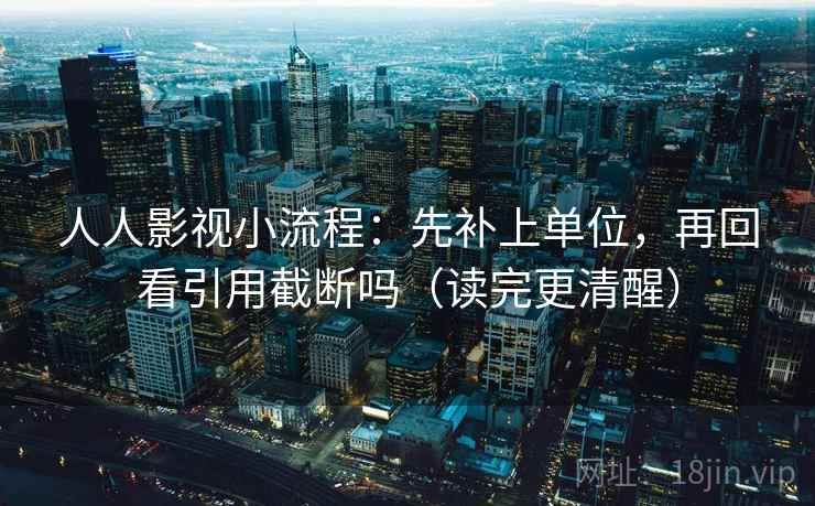 人人影视小流程：先补上单位，再回看引用截断吗（读完更清醒）