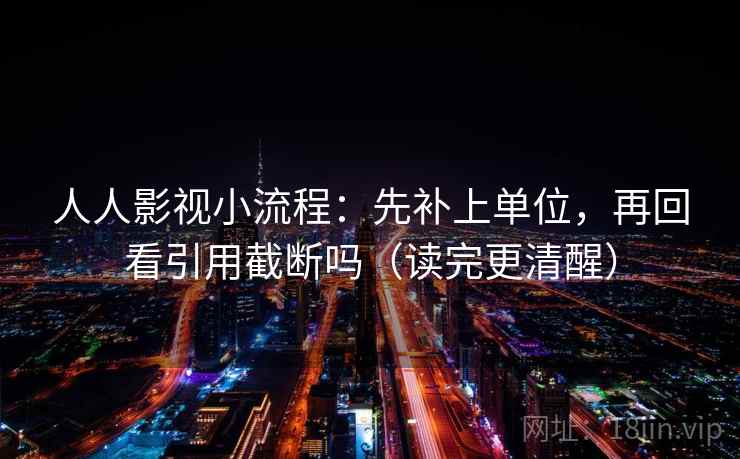 人人影视小流程：先补上单位，再回看引用截断吗（读完更清醒）