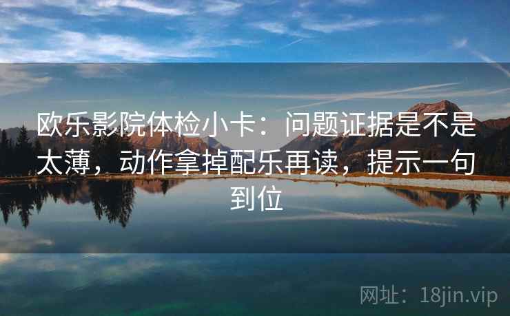 欧乐影院体检小卡：问题证据是不是太薄，动作拿掉配乐再读，提示一句到位