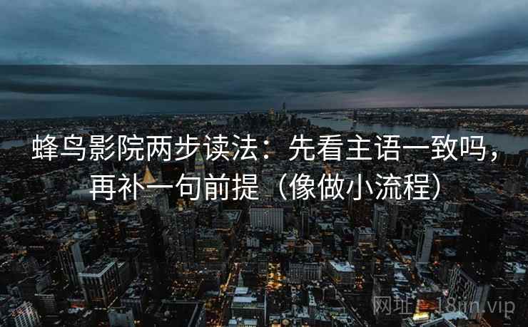 蜂鸟影院两步读法：先看主语一致吗，再补一句前提（像做小流程）