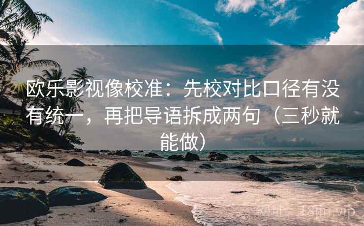 欧乐影视像校准：先校对比口径有没有统一，再把导语拆成两句（三秒就能做）