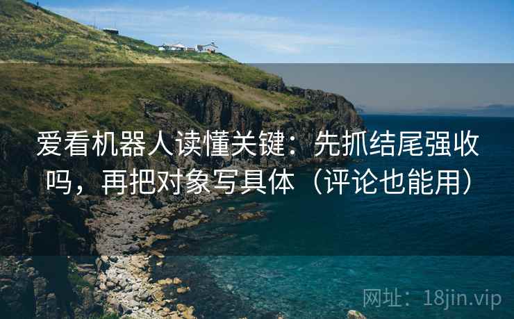 爱看机器人读懂关键：先抓结尾强收吗，再把对象写具体（评论也能用）