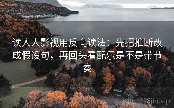 读人人影视用反向读法：先把推断改成假设句，再回头看配乐是不是带节奏