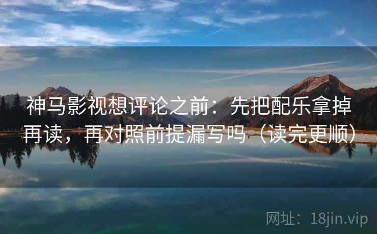 神马影视想评论之前：先把配乐拿掉再读，再对照前提漏写吗（读完更顺）