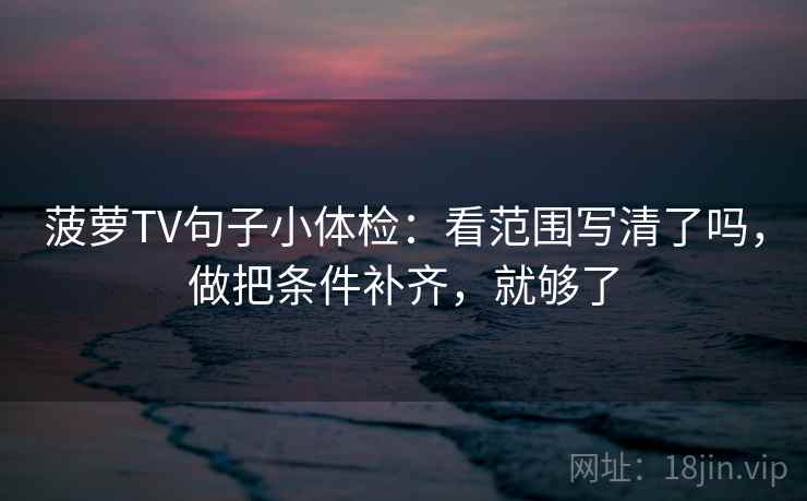 菠萝TV句子小体检：看范围写清了吗，做把条件补齐，就够了