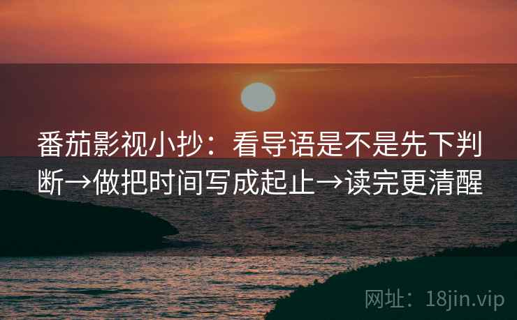 番茄影视小抄：看导语是不是先下判断→做把时间写成起止→读完更清醒