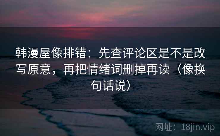 韩漫屋像排错：先查评论区是不是改写原意，再把情绪词删掉再读（像换句话说）
