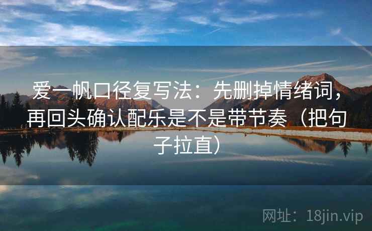 爱一帆口径复写法：先删掉情绪词，再回头确认配乐是不是带节奏（把句子拉直）