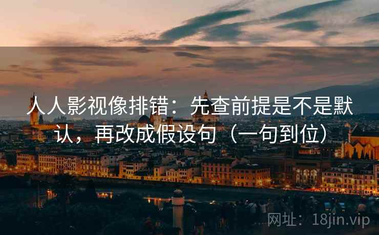 人人影视像排错：先查前提是不是默认，再改成假设句（一句到位）