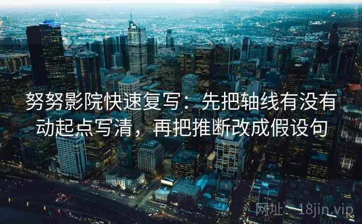 努努影院快速复写：先把轴线有没有动起点写清，再把推断改成假设句
