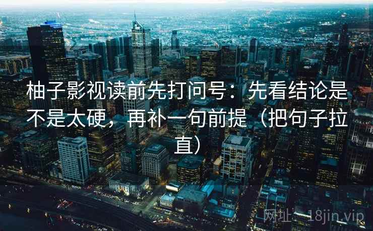 柚子影视读前先打问号：先看结论是不是太硬，再补一句前提（把句子拉直）