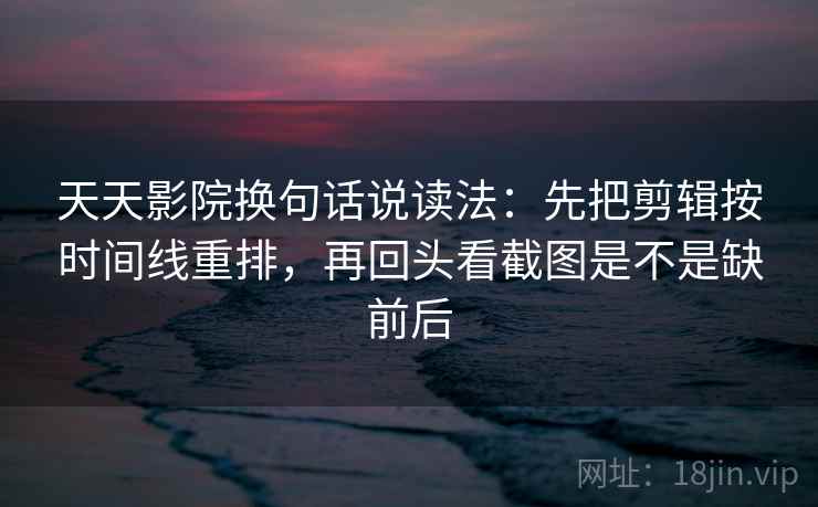 天天影院换句话说读法：先把剪辑按时间线重排，再回头看截图是不是缺前后