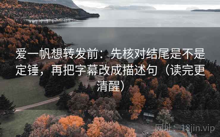 爱一帆想转发前：先核对结尾是不是定锤，再把字幕改成描述句（读完更清醒）
