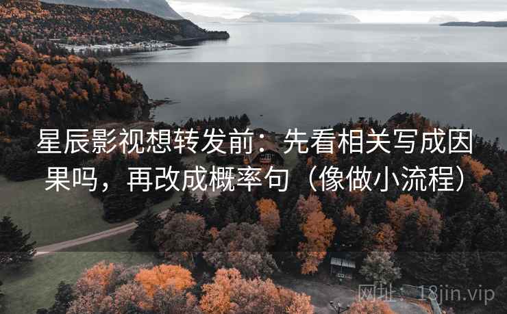 星辰影视想转发前：先看相关写成因果吗，再改成概率句（像做小流程）