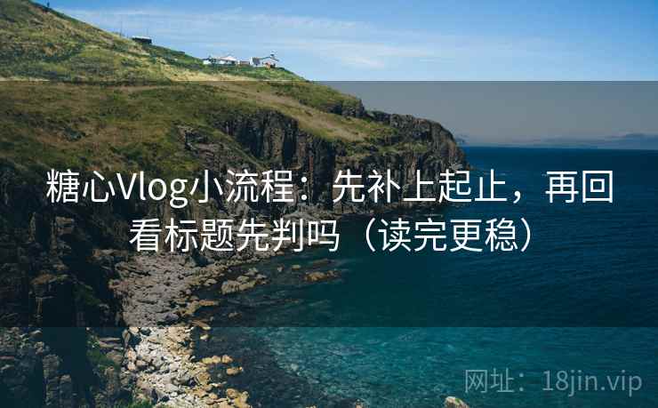 糖心Vlog小流程：先补上起止，再回看标题先判吗（读完更稳）