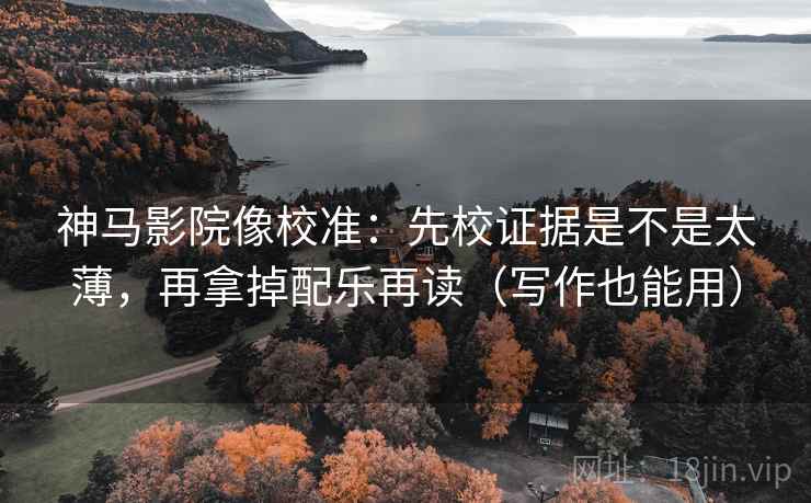 神马影院像校准：先校证据是不是太薄，再拿掉配乐再读（写作也能用）