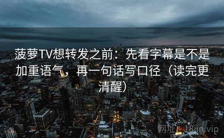 菠萝TV想转发之前：先看字幕是不是加重语气，再一句话写口径（读完更清醒）