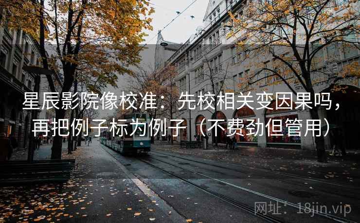 星辰影院像校准：先校相关变因果吗，再把例子标为例子（不费劲但管用）