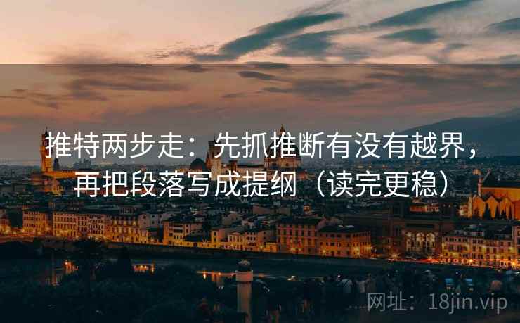 推特两步走：先抓推断有没有越界，再把段落写成提纲（读完更稳）