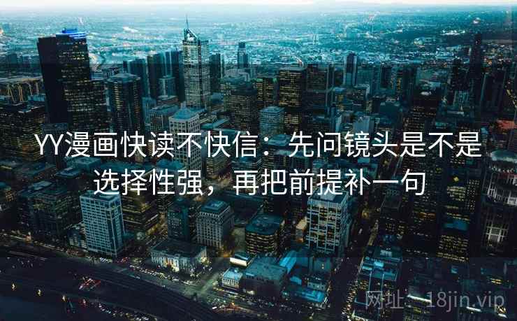 YY漫画快读不快信：先问镜头是不是选择性强，再把前提补一句