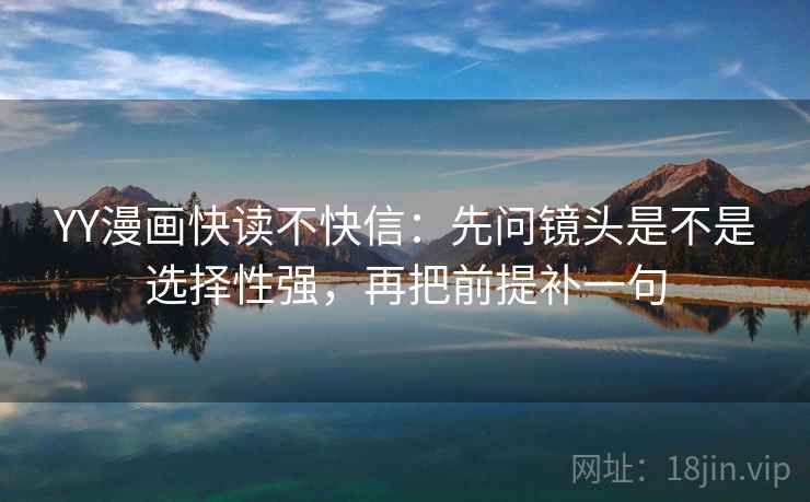 YY漫画快读不快信：先问镜头是不是选择性强，再把前提补一句