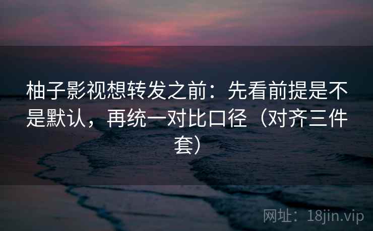 柚子影视想转发之前：先看前提是不是默认，再统一对比口径（对齐三件套）
