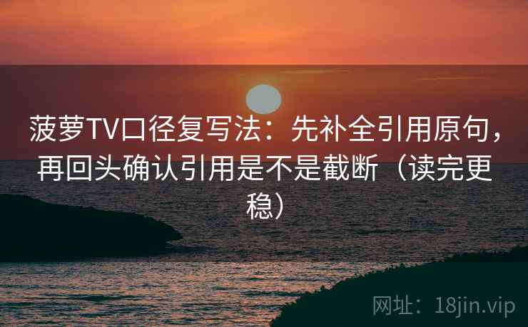 菠萝TV口径复写法：先补全引用原句，再回头确认引用是不是截断（读完更稳）