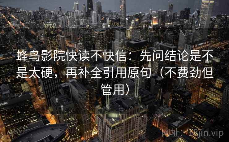 蜂鸟影院快读不快信：先问结论是不是太硬，再补全引用原句（不费劲但管用）