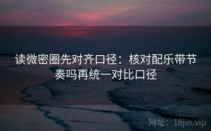 读微密圈先对齐口径:核对配乐带节奏吗再统一对比口径 读微密圈先对齐口径:核对配乐带节奏吗再统一对比口径
