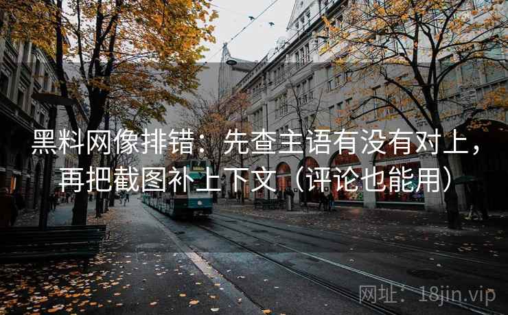 黑料网像排错：先查主语有没有对上，再把截图补上下文（评论也能用）