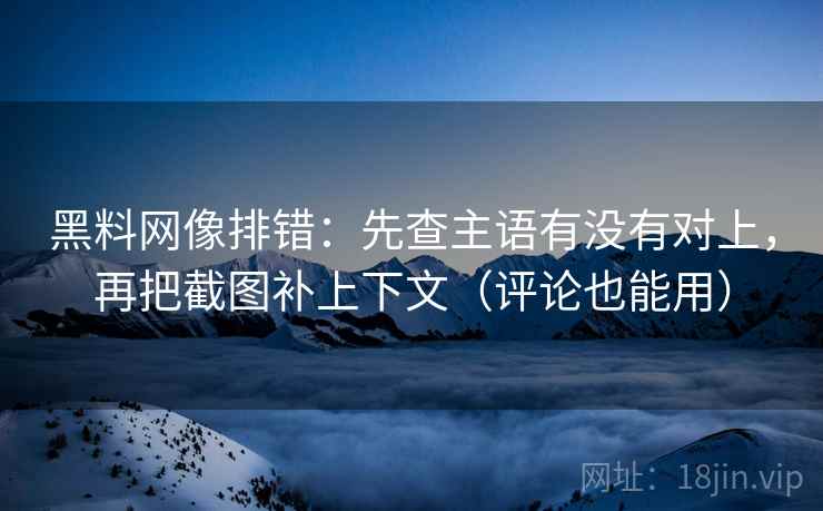 黑料网像排错:先查主语有没有对上,再把截图补上下文(评论也能用) 黑料网像排错:先查主语有没有对上,再把截图补上下文(评论也能用)